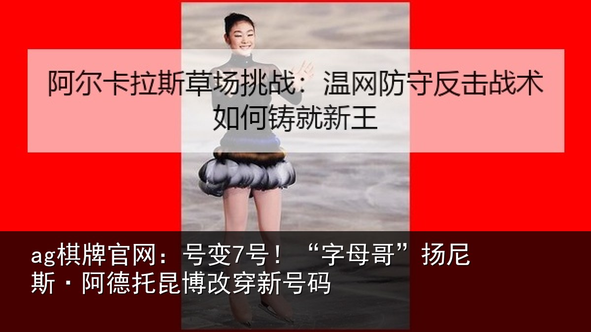 ag棋牌官网:号变7号!“字母哥”扬尼斯·阿德托昆博改穿新号码
