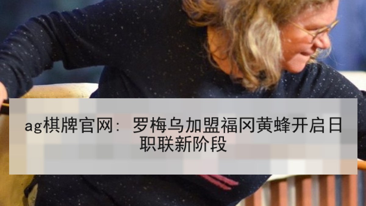 ag棋牌官网: 罗梅乌加盟福冈黄蜂开启日职联新阶段