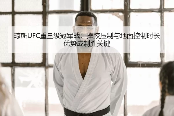 琼斯UFC重量级冠军战：摔跤压制与地面控制时长优势成制胜关键