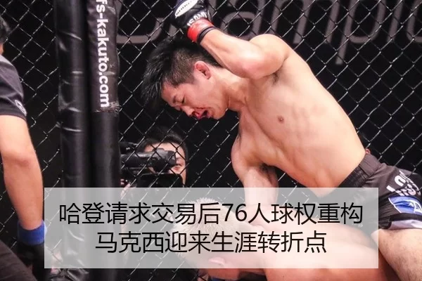 哈登请求交易后76人球权重构 马克西迎来生涯转折点
