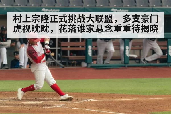 村上宗隆正式挑战大联盟,多支豪门虎视眈眈,花落谁家悬念重重待揭晓