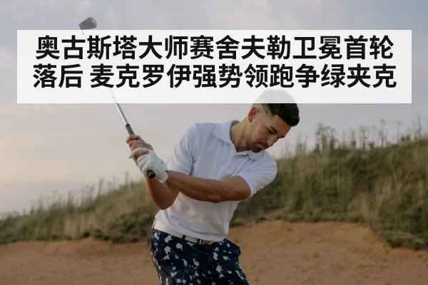 奥古斯塔大师赛舍夫勒卫冕首轮落后 麦克罗伊强势领跑争绿夹克