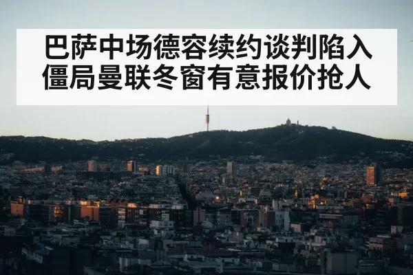 巴萨中场德容续约谈判陷入僵局曼联冬窗有意报价抢人