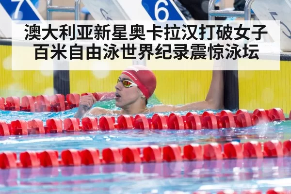 澳大利亚新星奥卡拉汉打破女子百米自由泳世界纪录震惊泳坛