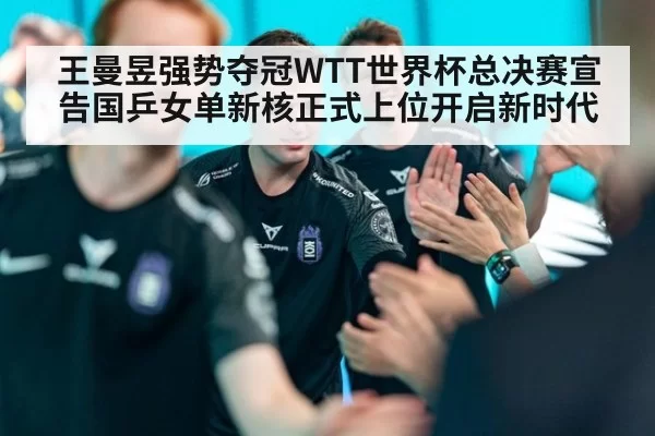 王曼昱强势夺冠WTT世界杯总决赛宣告国乒女单新核正式上位开启新时代