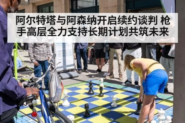 阿尔特塔与阿森纳开启续约谈判 枪手高层全力支持长期计划共筑未来